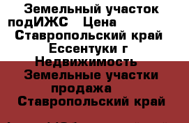 Земельный участок подИЖС › Цена ­ 570 000 - Ставропольский край, Ессентуки г. Недвижимость » Земельные участки продажа   . Ставропольский край